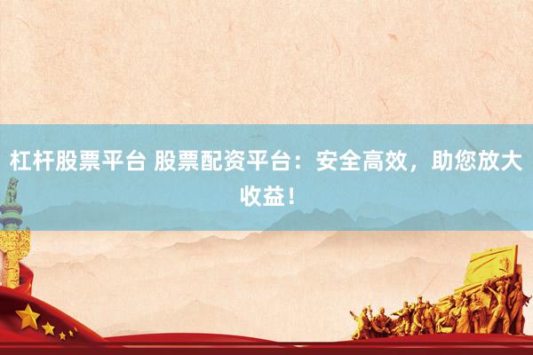 杠杆股票平台 股票配资平台:安全高效,助您放大收益!
