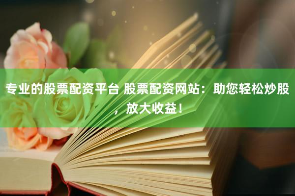 专业的股票配资平台 股票配资网站:助您轻松炒股,放大收益!