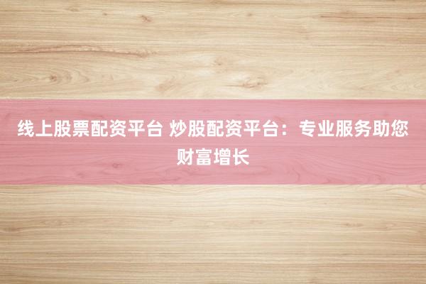 线上股票配资平台 炒股配资平台：专业服务助您财富增长