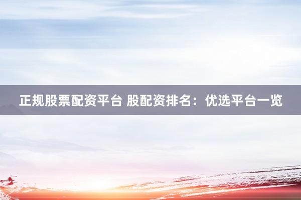 正规股票配资平台 股配资排名：优选平台一览