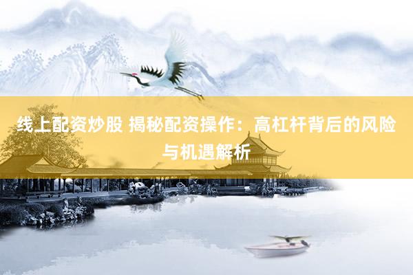 线上配资炒股 揭秘配资操作：高杠杆背后的风险与机遇解析