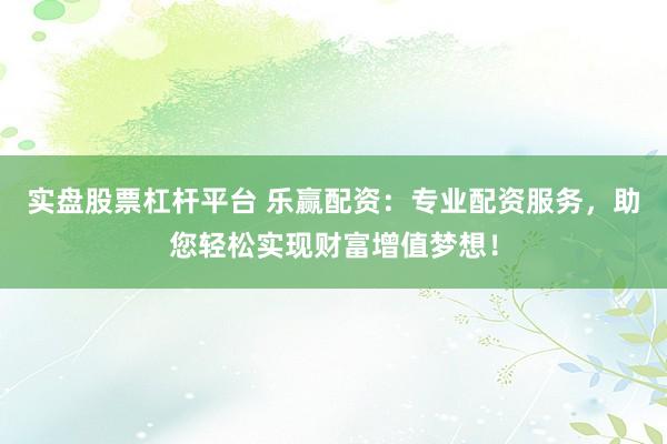 实盘股票杠杆平台 乐赢配资：专业配资服务，助您轻松实现财富增值梦想！