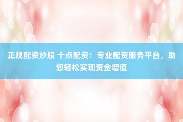 正规配资炒股 十点配资：专业配资服务平台，助您轻松实现资金增值