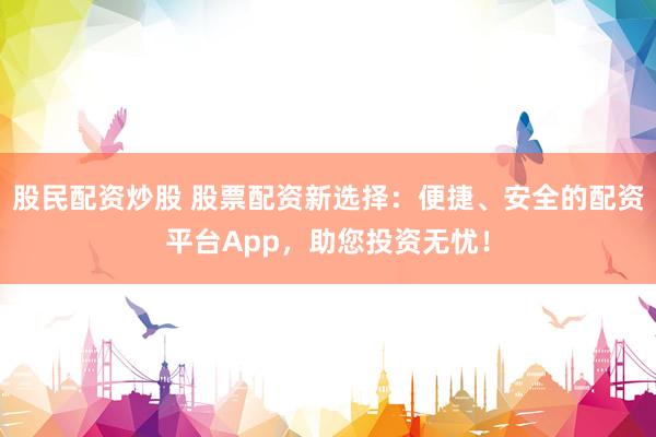 股民配资炒股 股票配资新选择：便捷、安全的配资平台App，助您投资无忧！