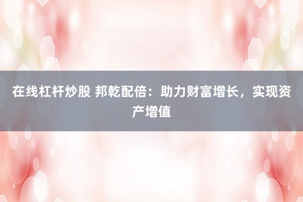 在线杠杆炒股 邦乾配倍：助力财富增长，实现资产增值