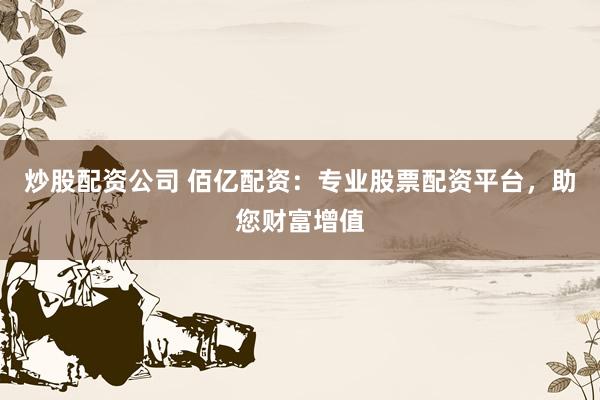 炒股配资公司 佰亿配资：专业股票配资平台，助您财富增值