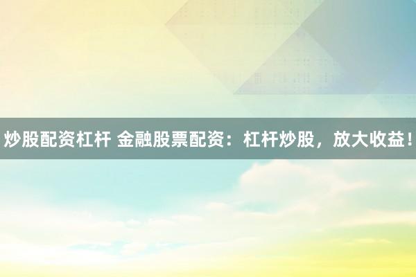 炒股配资杠杆 金融股票配资：杠杆炒股，放大收益！