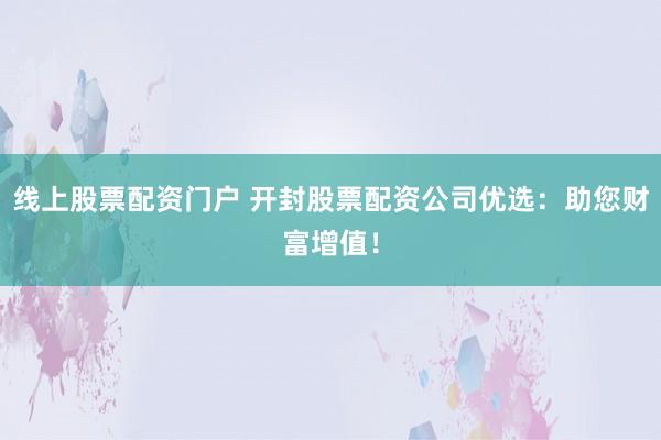 线上股票配资门户 开封股票配资公司优选：助您财富增值！