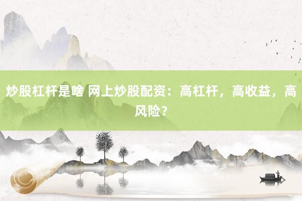 炒股杠杆是啥 网上炒股配资：高杠杆，高收益，高风险？