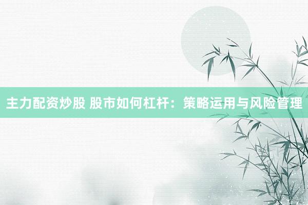 主力配资炒股 股市如何杠杆：策略运用与风险管理