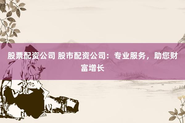 股票配资公司 股市配资公司：专业服务，助您财富增长