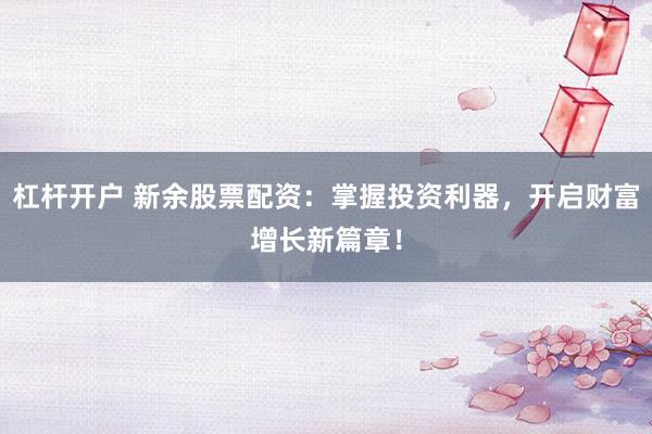 杠杆开户 新余股票配资：掌握投资利器，开启财富增长新篇章！