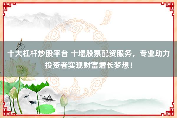 十大杠杆炒股平台 十堰股票配资服务，专业助力投资者实现财富增长梦想！