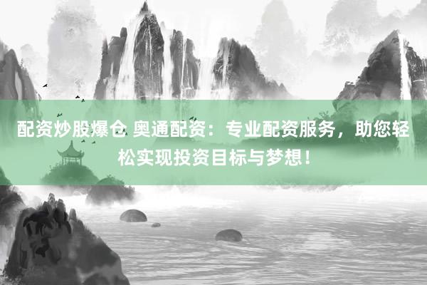 配资炒股爆仓 奥通配资：专业配资服务，助您轻松实现投资目标与梦想！