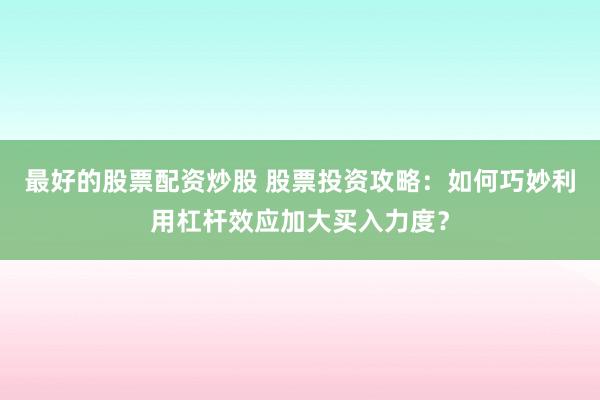 最好的股票配资炒股 股票投资攻略：如何巧妙利用杠杆效应加大买入力度？