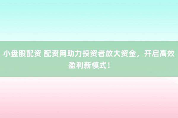 小盘股配资 配资网助力投资者放大资金，开启高效盈利新模式！