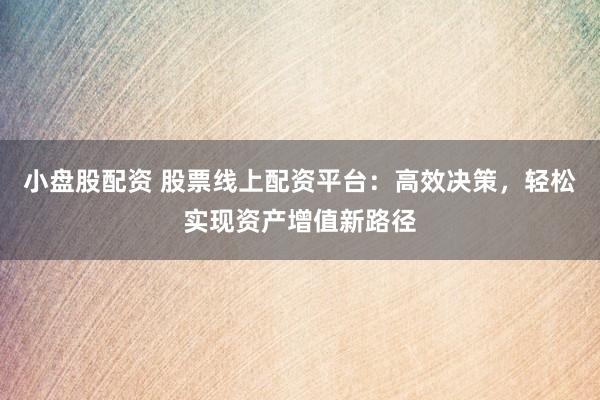 小盘股配资 股票线上配资平台：高效决策，轻松实现资产增值新路径
