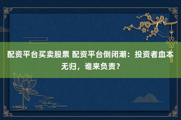 配资平台买卖股票 配资平台倒闭潮：投资者血本无归，谁来负责？