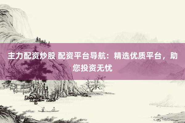主力配资炒股 配资平台导航：精选优质平台，助您投资无忧