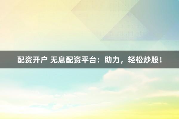 配资开户 无息配资平台：助力，轻松炒股！
