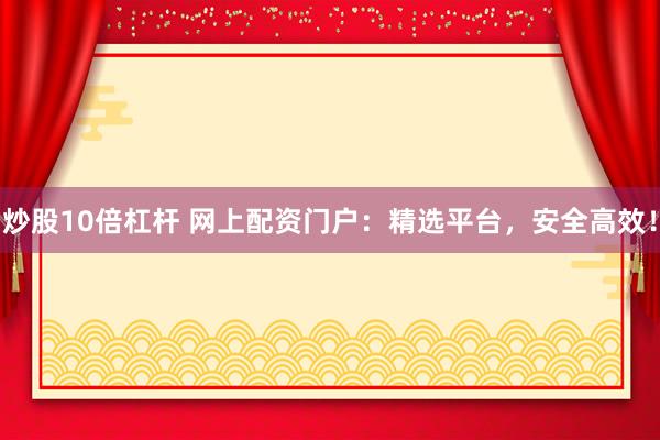炒股10倍杠杆 网上配资门户：精选平台，安全高效！