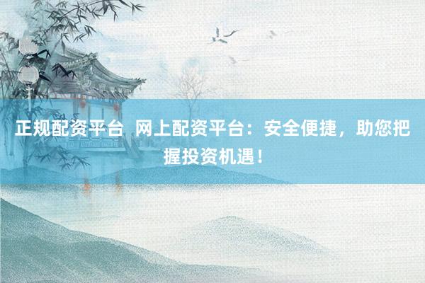 正规配资平台  网上配资平台：安全便捷，助您把握投资机遇！