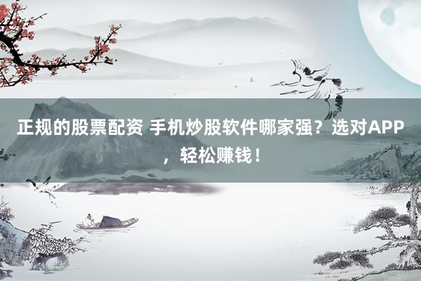 正规的股票配资 手机炒股软件哪家强？选对APP，轻松赚钱！