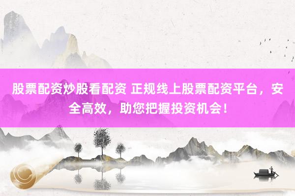 股票配资炒股看配资 正规线上股票配资平台，安全高效，助您把握投资机会！