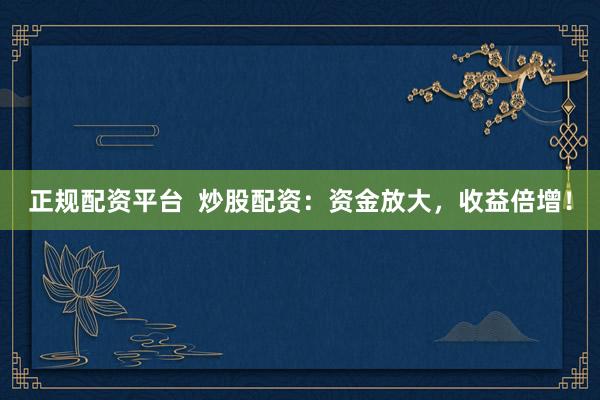 正规配资平台  炒股配资：资金放大，收益倍增！
