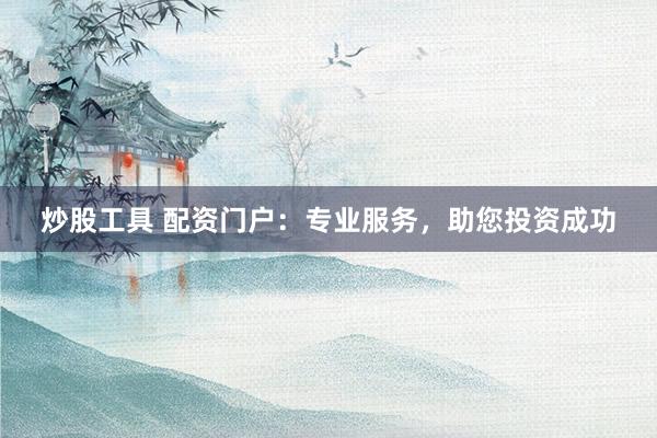 炒股工具 配资门户：专业服务，助您投资成功