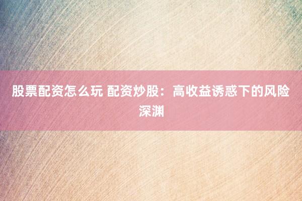 股票配资怎么玩 配资炒股：高收益诱惑下的风险深渊