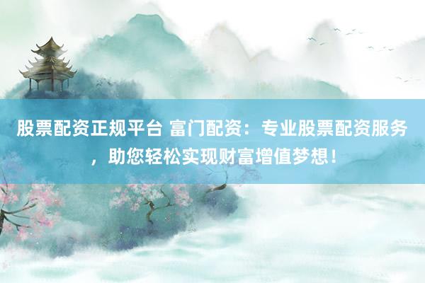 股票配资正规平台 富门配资：专业股票配资服务，助您轻松实现财富增值梦想！
