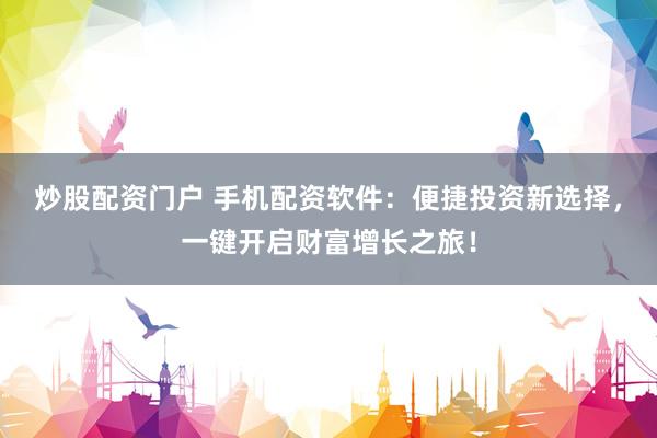 炒股配资门户 手机配资软件：便捷投资新选择，一键开启财富增长之旅！