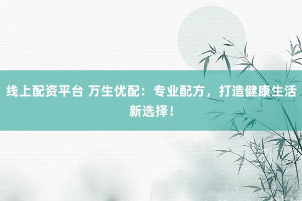线上配资平台 万生优配：专业配方，打造健康生活新选择！