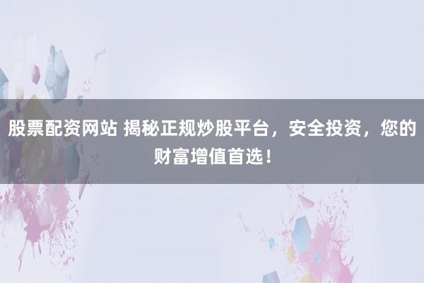 股票配资网站 揭秘正规炒股平台，安全投资，您的财富增值首选！