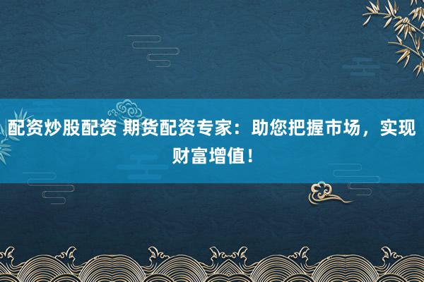 配资炒股配资 期货配资专家：助您把握市场，实现财富增值！