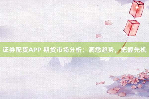 证券配资APP 期货市场分析：洞悉趋势，把握先机