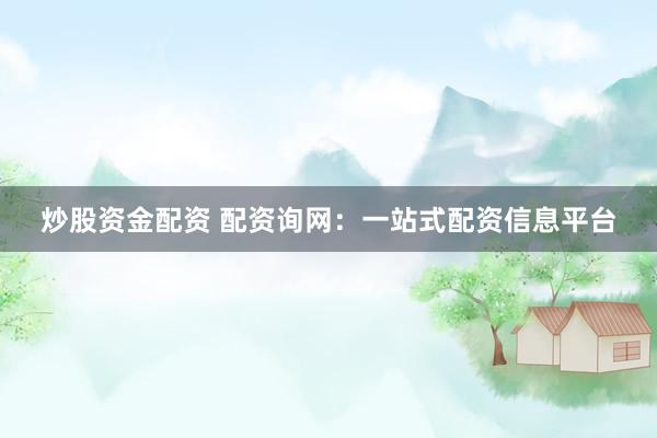 炒股资金配资 配资询网：一站式配资信息平台