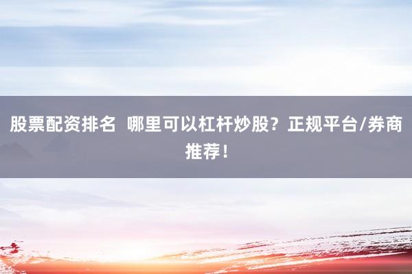 股票配资排名  哪里可以杠杆炒股？正规平台/券商推荐！