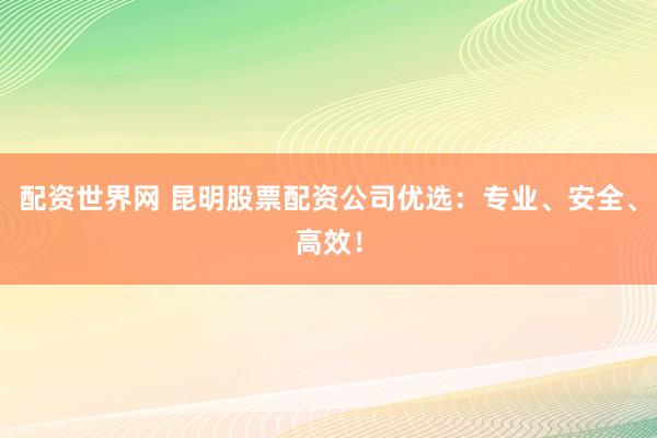 配资世界网 昆明股票配资公司优选：专业、安全、高效！