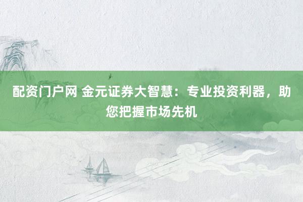 配资门户网 金元证券大智慧：专业投资利器，助您把握市场先机