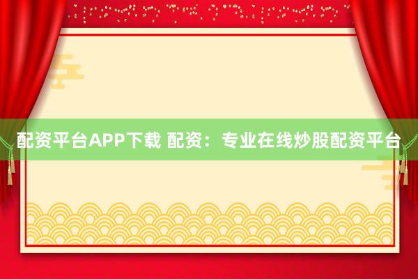 配资平台APP下载 配资：专业在线炒股配资平台