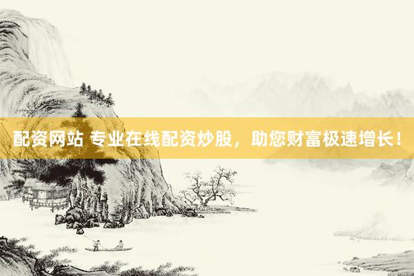 配资网站 专业在线配资炒股，助您财富极速增长！