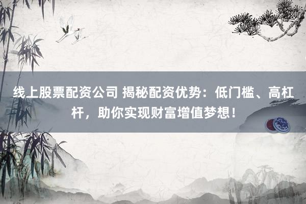 线上股票配资公司 揭秘配资优势：低门槛、高杠杆，助你实现财富增值梦想！