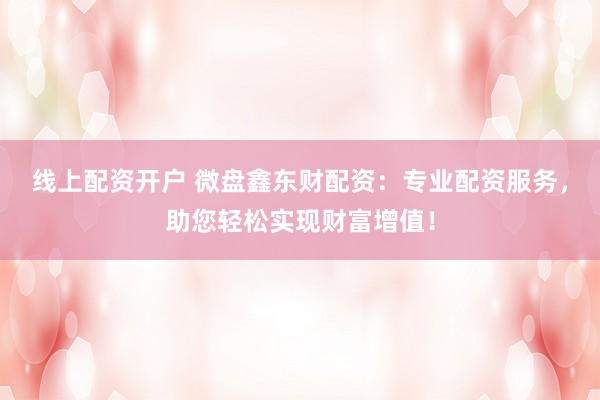 线上配资开户 微盘鑫东财配资：专业配资服务，助您轻松实现财富增值！
