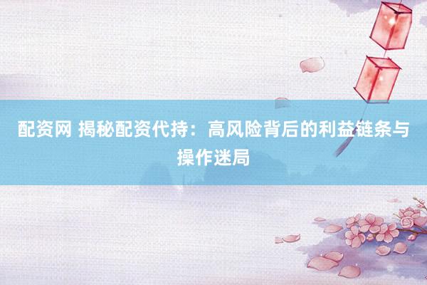 配资网 揭秘配资代持：高风险背后的利益链条与操作迷局