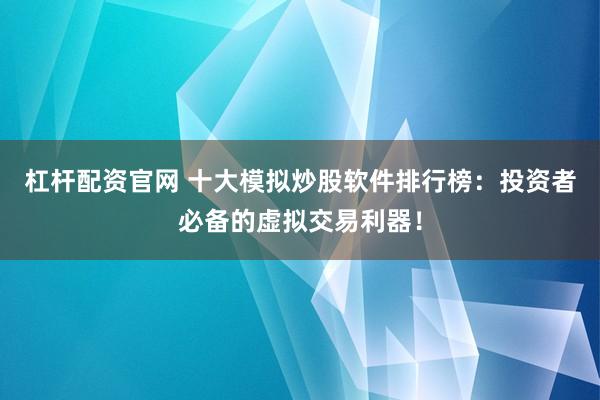 杠杆配资官网 十大模拟炒股软件排行榜：投资者必备的虚拟交易利器！