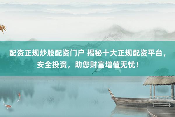 配资正规炒股配资门户 揭秘十大正规配资平台，安全投资，助您财富增值无忧！