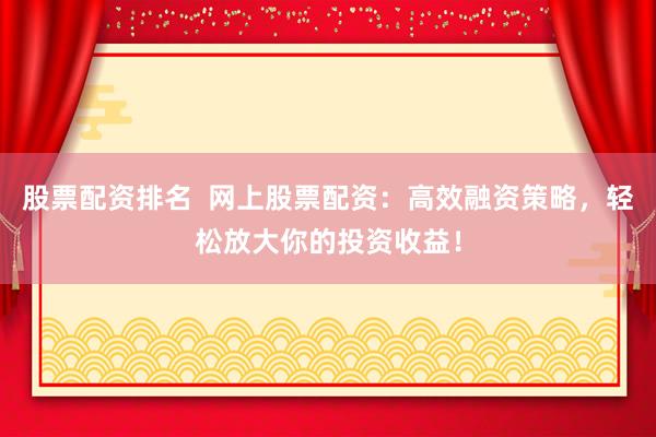 股票配资排名  网上股票配资：高效融资策略，轻松放大你的投资收益！