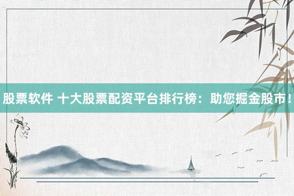股票软件 十大股票配资平台排行榜：助您掘金股市！